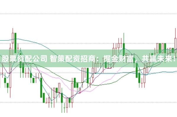股票资配公司 智策配资招商：掘金财富，共赢未来！