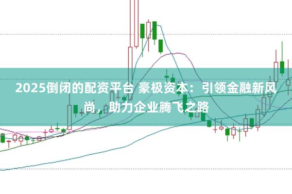 2025倒闭的配资平台 豪极资本：引领金融新风尚，助力企业腾飞之路