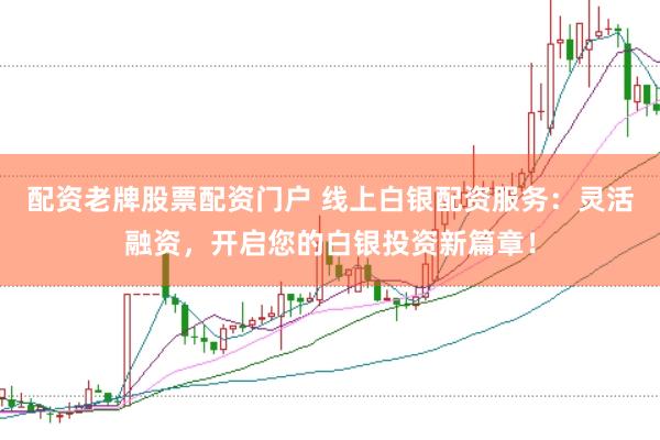 配资老牌股票配资门户 线上白银配资服务:灵活融资,开启您的白银投资新篇章!