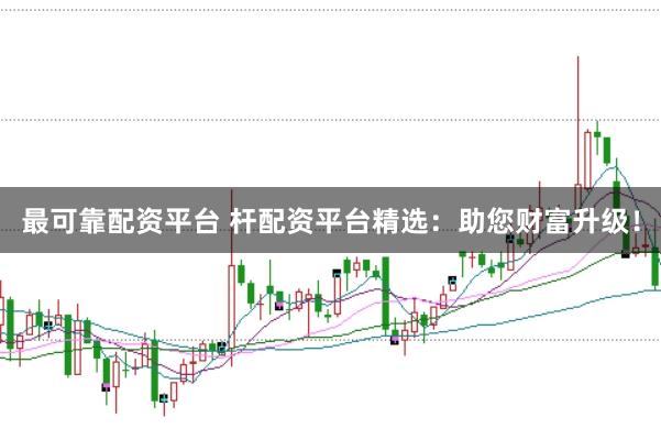 最可靠配资平台 杆配资平台精选：助您财富升级！