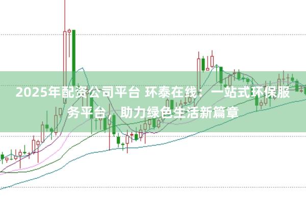 2025年配资公司平台 环泰在线：一站式环保服务平台，助力绿色生活新篇章