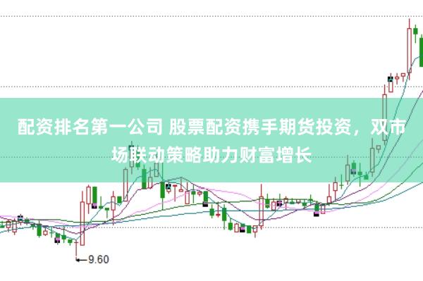 配资排名第一公司 股票配资携手期货投资，双市场联动策略助力财富增长