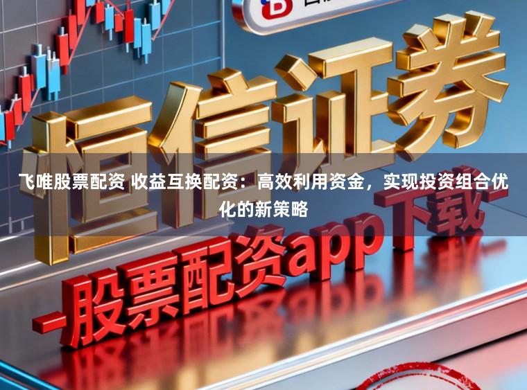 飞唯股票配资 收益互换配资:高效利用资金,实现投资组合优化的新策略