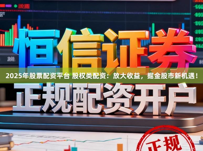 2025年股票配资平台 股权类配资:放大收益,掘金股市新机遇!