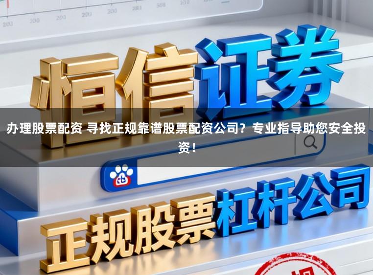 办理股票配资 寻找正规靠谱股票配资公司？专业指导助您安全投资！