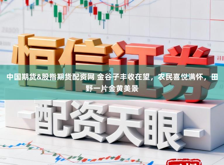 中国期货&股指期货配资网 金谷子丰收在望,农民喜悦满怀,田野一片金黄美景