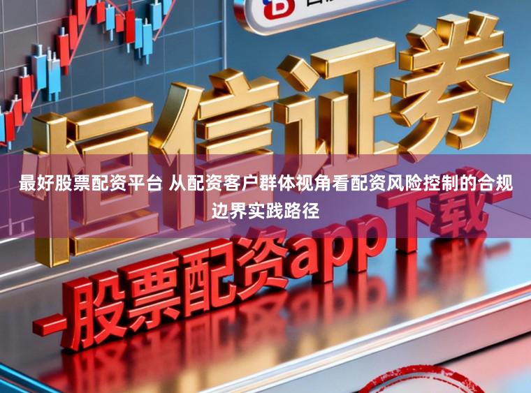 最好股票配资平台 从配资客户群体视角看配资风险控制的合规边界实践路径