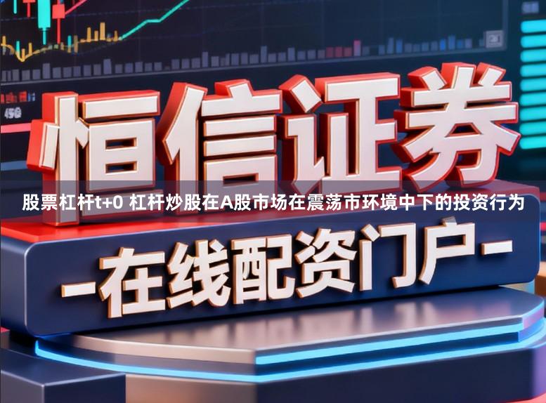 股票杠杆t+0 杠杆炒股在A股市场在震荡市环境中下的投资行为