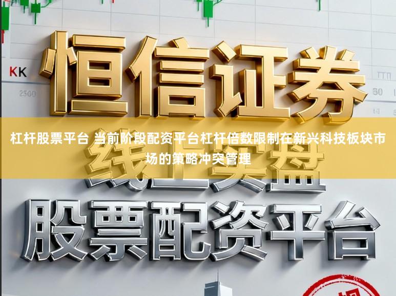 杠杆股票平台 当前阶段配资平台杠杆倍数限制在新兴科技板块市场的策略冲突管理