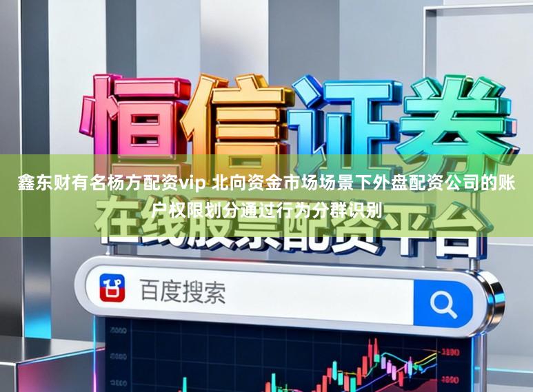 鑫东财有名杨方配资vip 北向资金市场场景下外盘配资公司的账户权限划分通过行为分群识别