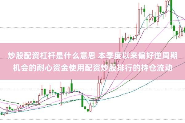 炒股配资杠杆是什么意思 本季度以来偏好逆周期机会的耐心资金使用配资炒股排行的持仓流动