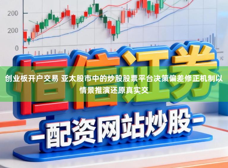 创业板开户交易 亚太股市中的炒股股票平台决策偏差修正机制以情景推演还原真实交