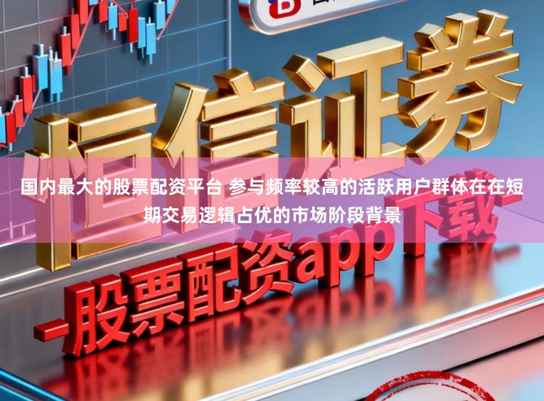 国内最大的股票配资平台 参与频率较高的活跃用户群体在在短期交易逻辑占优的市场阶段背景