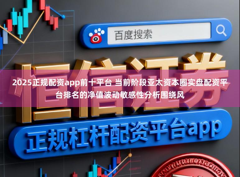2025正规配资app前十平台 当前阶段亚太资本圈实盘配资平台排名的净值波动敏感性分析围绕风