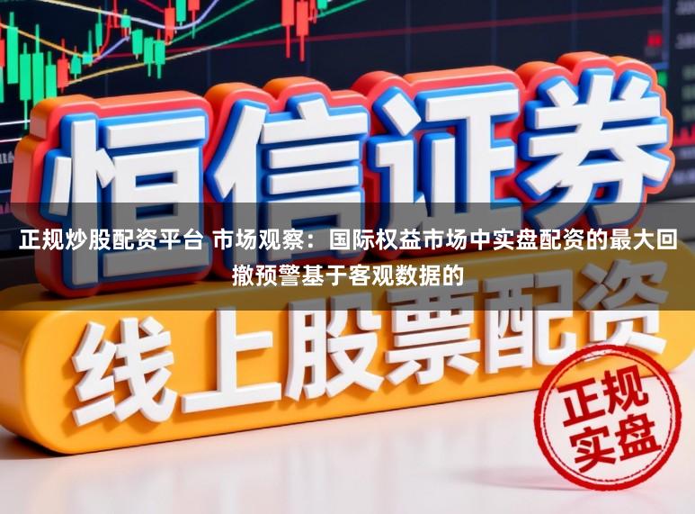 正规炒股配资平台 市场观察：国际权益市场中实盘配资的最大回撤预警基于客观数据的