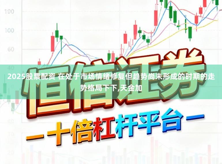 2025股票配资 在处于市场情绪修复但趋势尚未形成的时期的走势格局下下，天金加