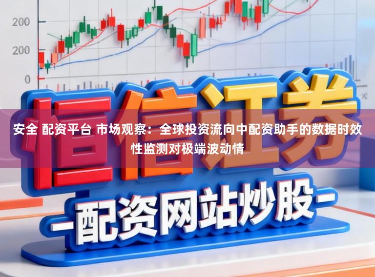 安全 配资平台 市场观察：全球投资流向中配资助手的数据时效性监测对极端波动情
