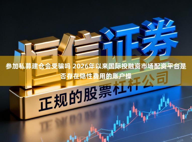参加私募建仓会受骗吗 2026年以来国际投融资市场配资平台是否存在隐性费用的账户操