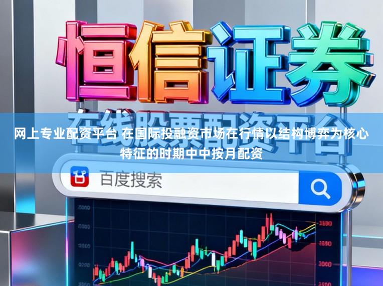 网上专业配资平台 在国际投融资市场在行情以结构博弈为核心特征的时期中中按月配资
