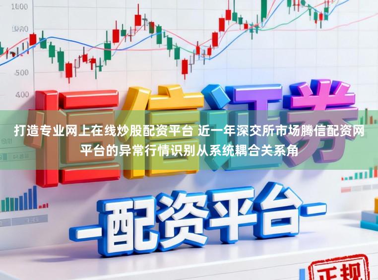 打造专业网上在线炒股配资平台 近一年深交所市场腾信配资网平台的异常行情识别从系统耦合关系角