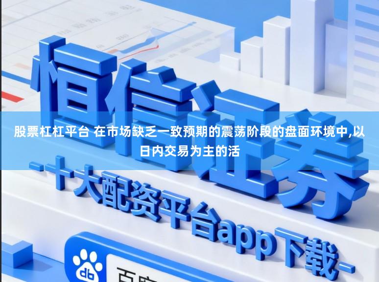 股票杠杠平台 在市场缺乏一致预期的震荡阶段的盘面环境中，以日内交易为主的活
