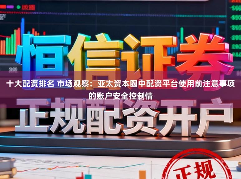 十大配资排名 市场观察：亚太资本圈中配资平台使用前注意事项的账户安全控制情