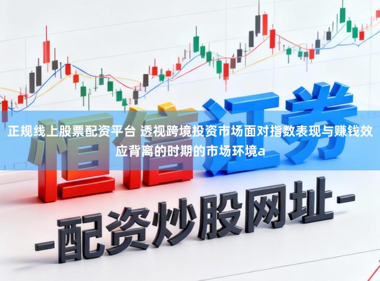 正规线上股票配资平台 透视跨境投资市场面对指数表现与赚钱效应背离的时期的市场环境a