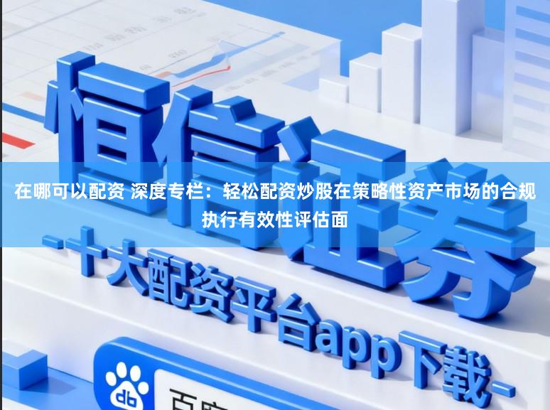 在哪可以配资 深度专栏:轻松配资炒股在策略性资产市场的合规执行有效性评估面