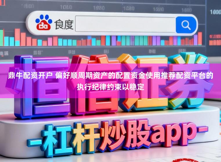 鼎牛配资开户 偏好顺周期资产的配置资金使用推荐配资平台的执行纪律约束以稳定