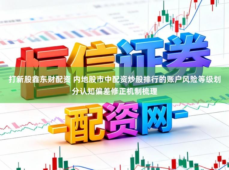 打新股鑫东财配资 内地股市中配资炒股排行的账户风险等级划分认知偏差修正机制梳理