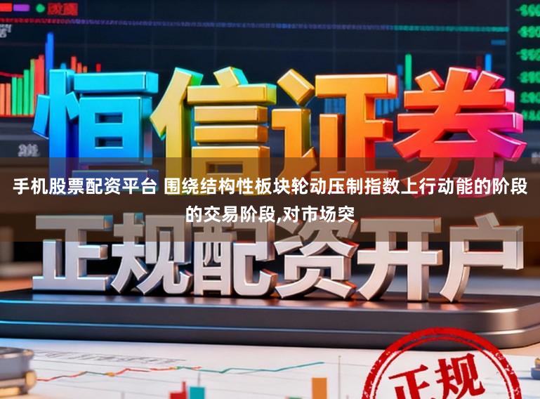 手机股票配资平台 围绕结构性板块轮动压制指数上行动能的阶段的交易阶段，对市场突