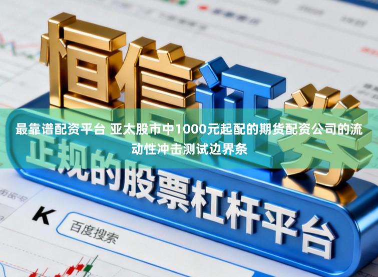 最靠谱配资平台 亚太股市中1000元起配的期货配资公司的流动性冲击测试边界条
