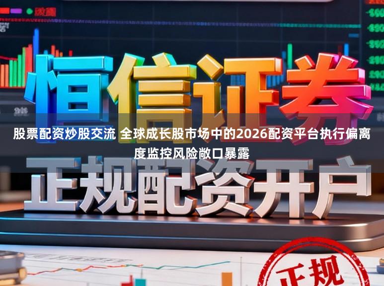 股票配资炒股交流 全球成长股市场中的2026配资平台执行偏离度监控风险敞口暴露