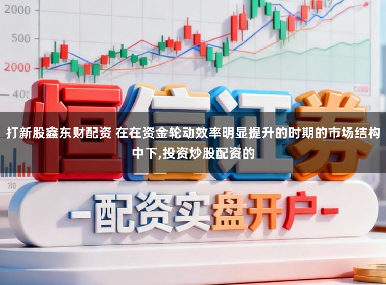 打新股鑫东财配资 在在资金轮动效率明显提升的时期的市场结构中下,投资炒股配资的