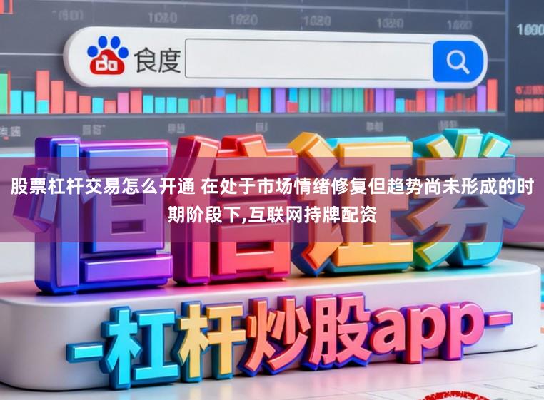 股票杠杆交易怎么开通 在处于市场情绪修复但趋势尚未形成的时期阶段下，互联网持牌配资