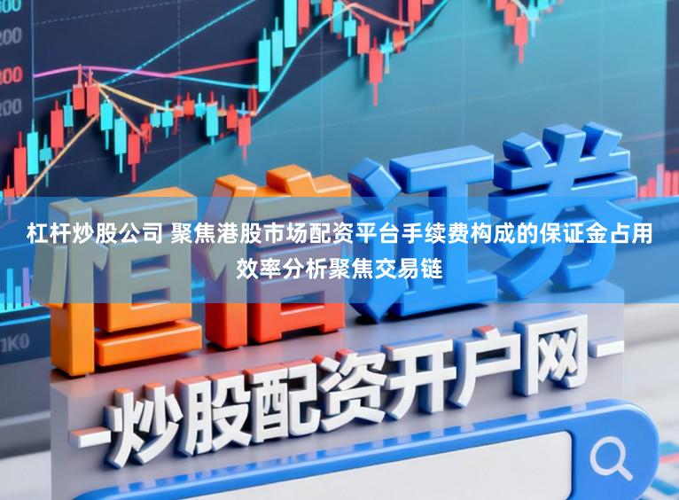 杠杆炒股公司 聚焦港股市场配资平台手续费构成的保证金占用效率分析聚焦交易链