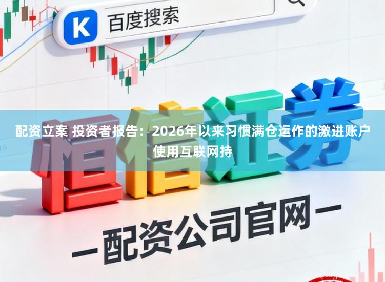 配资立案 投资者报告：2026年以来习惯满仓运作的激进账户使用互联网持
