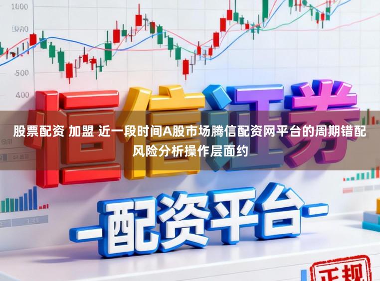 股票配资 加盟 近一段时间A股市场腾信配资网平台的周期错配风险分析操作层面约