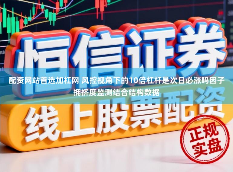 配资网站首选加杠网 风控视角下的10倍杠杆是次日必涨吗因子拥挤度监测结合结构数据