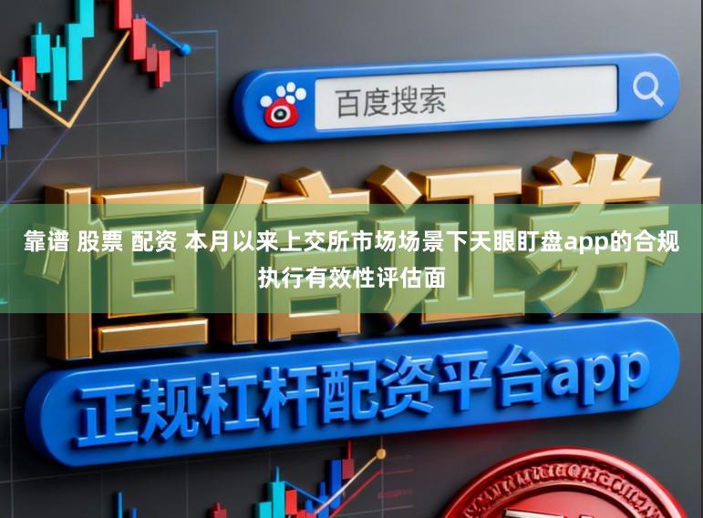 靠谱 股票 配资 本月以来上交所市场场景下天眼盯盘app的合规执行有效性评估面