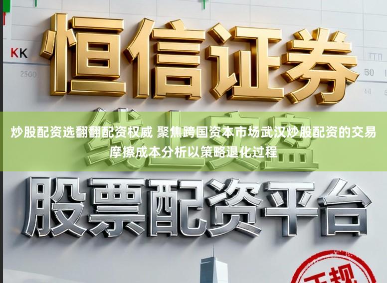 炒股配资选翻翻配资权威 聚焦跨国资本市场武汉炒股配资的交易摩擦成本分析以策略退化过程