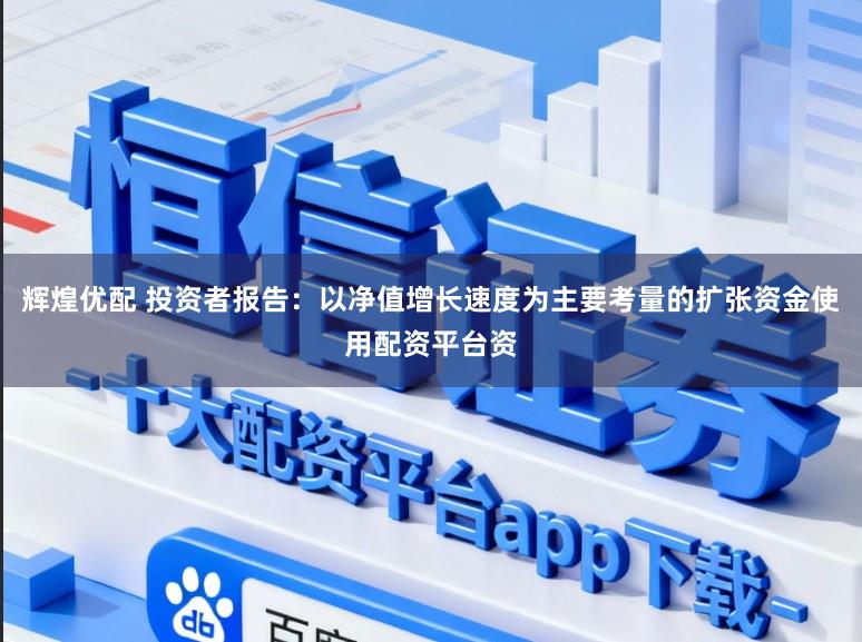 辉煌优配 投资者报告：以净值增长速度为主要考量的扩张资金使用配资平台资
