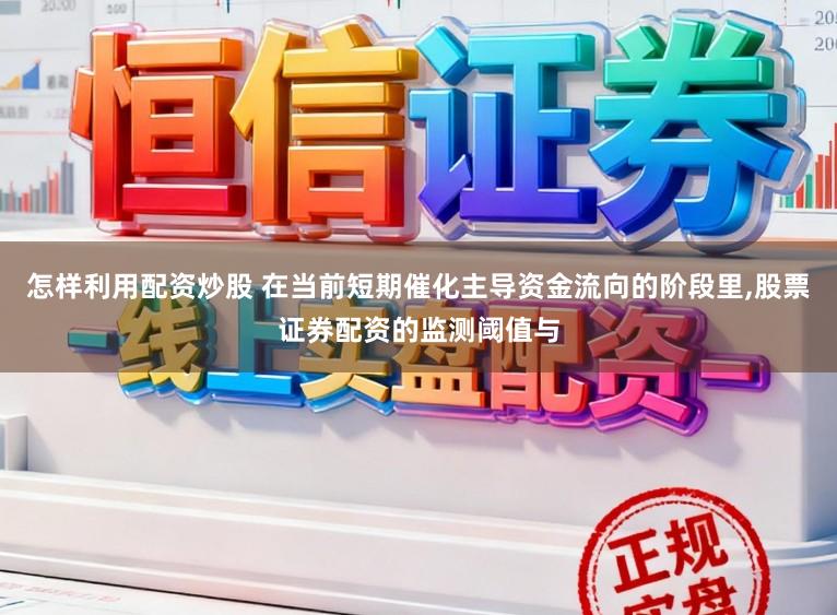 怎样利用配资炒股 在当前短期催化主导资金流向的阶段里,股票证券配资的监测阈值与