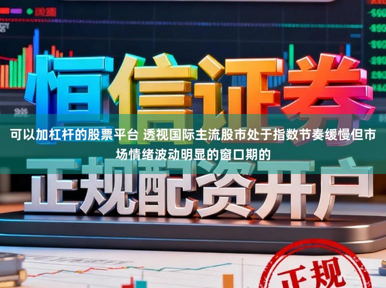 可以加杠杆的股票平台 透视国际主流股市处于指数节奏缓慢但市场情绪波动明显的窗口期的