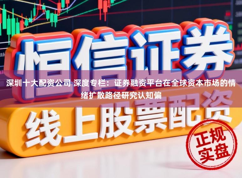 深圳十大配资公司 深度专栏：证券融资平台在全球资本市场的情绪扩散路径研究认知偏