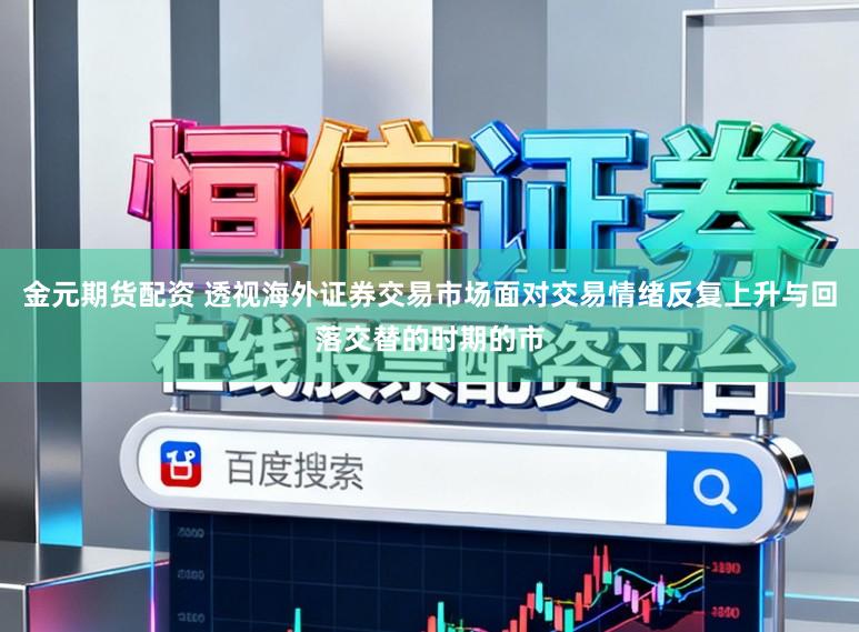 金元期货配资 透视海外证券交易市场面对交易情绪反复上升与回落交替的时期的市
