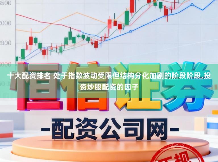 十大配资排名 处于指数波动受限但结构分化加剧的阶段阶段，投资炒股配资的因子