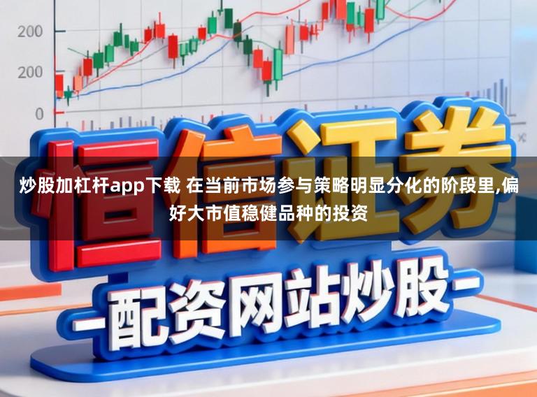 炒股加杠杆app下载 在当前市场参与策略明显分化的阶段里，偏好大市值稳健品种的投资