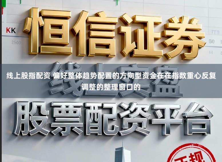 线上股指配资 偏好整体趋势配置的方向型资金在在指数重心反复调整的整理窗口的