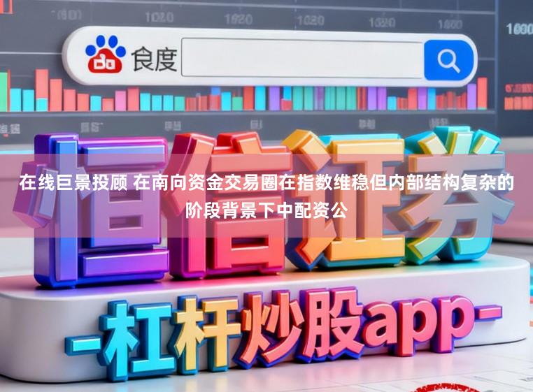 在线巨景投顾 在南向资金交易圈在指数维稳但内部结构复杂的阶段背景下中配资公